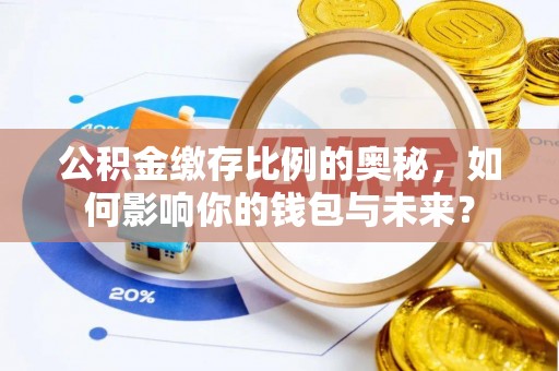 华亭公积金缴存比例的奥秘，如何影响你的钱包与未来？