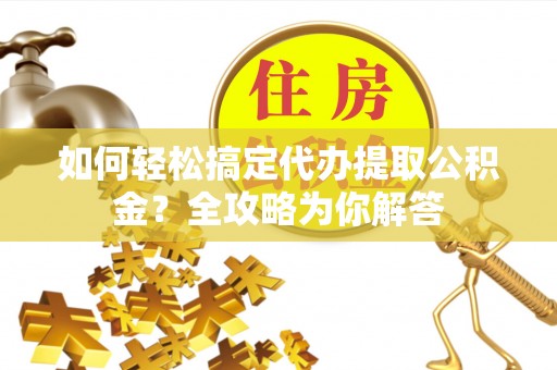 华亭如何轻松搞定代办提取公积金？全攻略为你解答