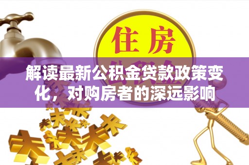 华亭解读最新公积金贷款政策变化，对购房者的深远影响
