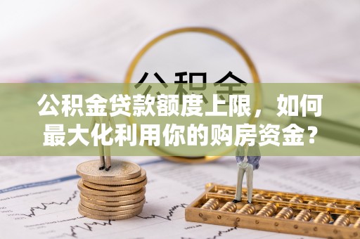 华亭公积金贷款额度上限，如何最大化利用你的购房资金？
