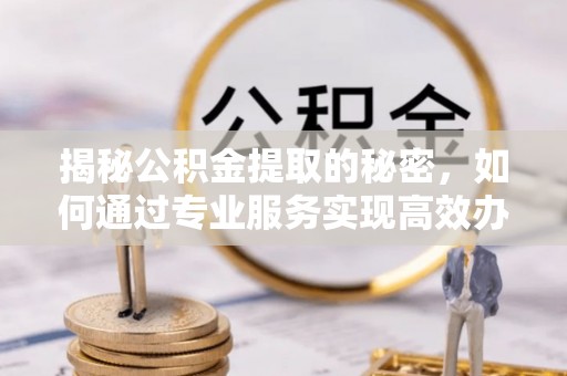 华亭揭秘公积金提取的秘密，如何通过专业服务实现高效办理？