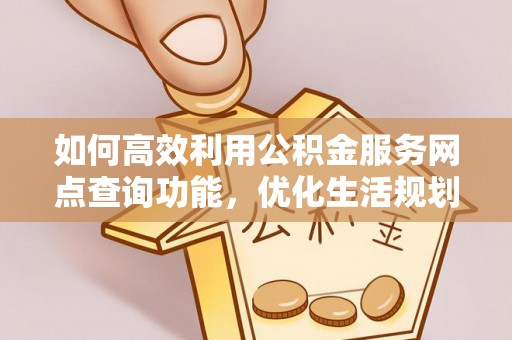 华亭如何高效利用公积金服务网点查询功能，优化生活规划