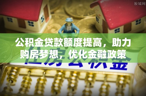 华亭公积金贷款额度提高，助力购房梦想，优化金融政策