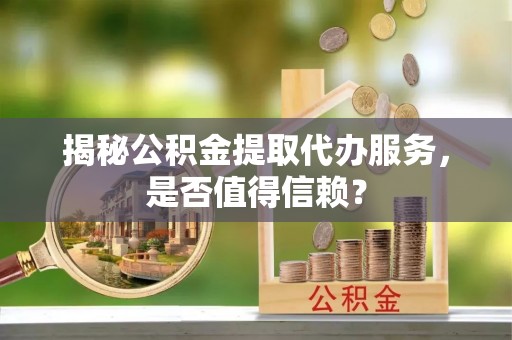 华亭揭秘公积金提取代办服务，是否值得信赖？