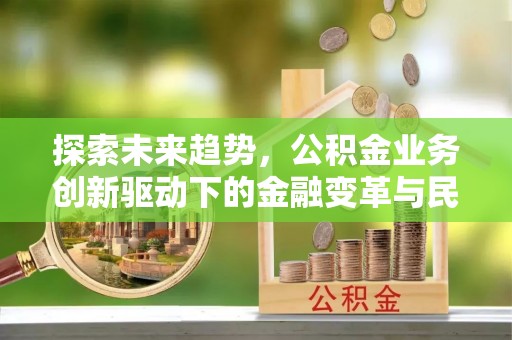 华亭探索未来趋势，公积金业务创新驱动下的金融变革与民生福祉