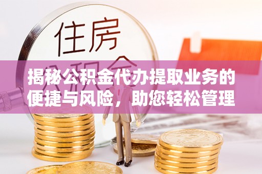 华亭揭秘公积金代办提取业务的便捷与风险，助您轻松管理财务