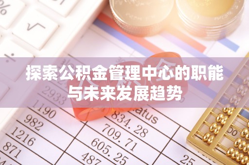 华亭探索公积金管理中心的职能与未来发展趋势