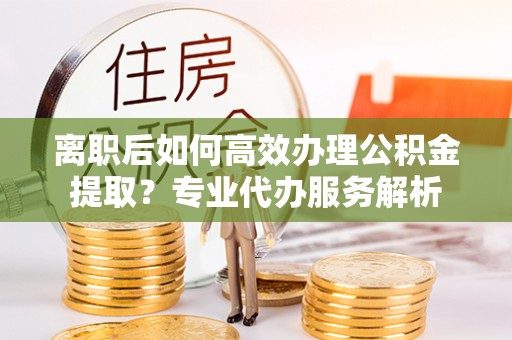 华亭离职后如何高效办理公积金提取？专业代办服务解析
