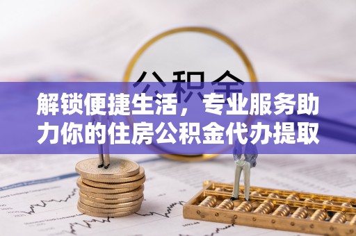 华亭解锁便捷生活，专业服务助力你的住房公积金代办提取