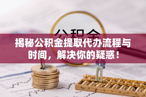 华亭揭秘公积金提取代办流程与时间，解决你的疑惑！