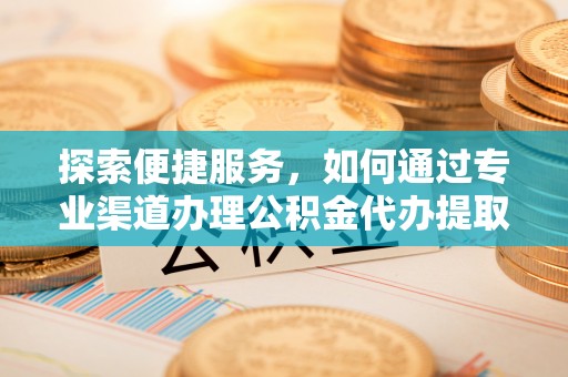 华亭探索便捷服务，如何通过专业渠道办理公积金代办提取业务