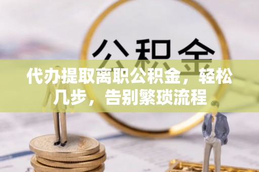 华亭代办提取离职公积金，轻松几步，告别繁琐流程