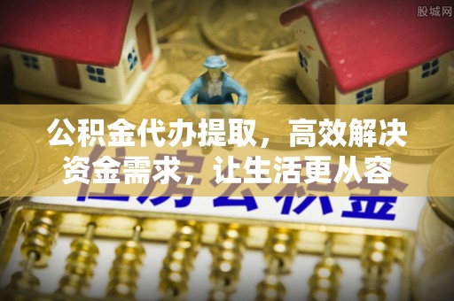 华亭公积金代办提取，高效解决资金需求，让生活更从容