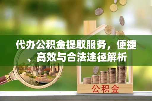 华亭代办公积金提取服务，便捷、高效与合法途径解析