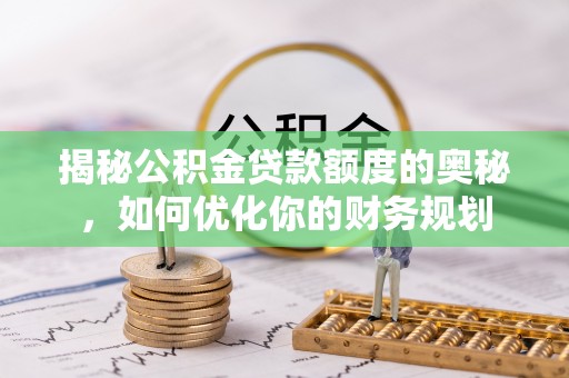华亭揭秘公积金贷款额度的奥秘，如何优化你的财务规划