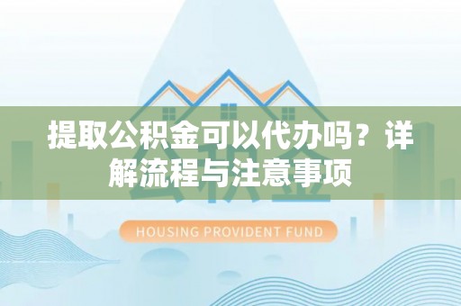 华亭提取公积金可以代办吗？详解流程与注意事项
