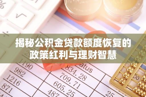 华亭揭秘公积金贷款额度恢复的政策红利与理财智慧