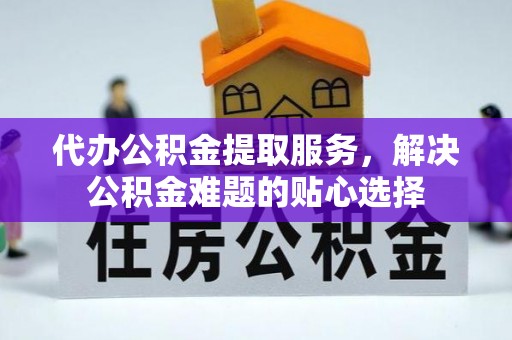 华亭代办公积金提取服务，解决公积金难题的贴心选择