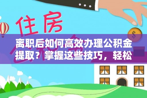 华亭离职后如何高效办理公积金提取？掌握这些技巧，轻松搞定！