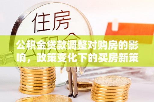 华亭公积金贷款调整对购房的影响，政策变化下的买房新策略