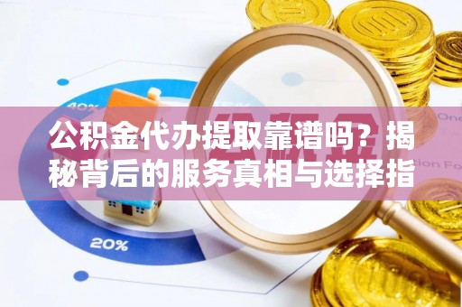 华亭公积金代办提取靠谱吗？揭秘背后的服务真相与选择指南