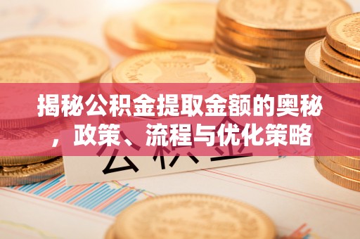 华亭揭秘公积金提取金额的奥秘，政策、流程与优化策略