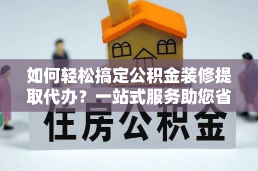 华亭如何轻松搞定公积金装修提取代办？一站式服务助您省时省心