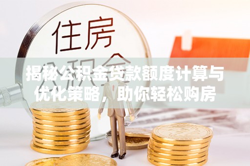华亭揭秘公积金贷款额度计算与优化策略，助你轻松购房