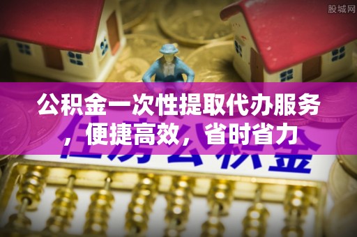 华亭公积金一次性提取代办服务，便捷高效，省时省力