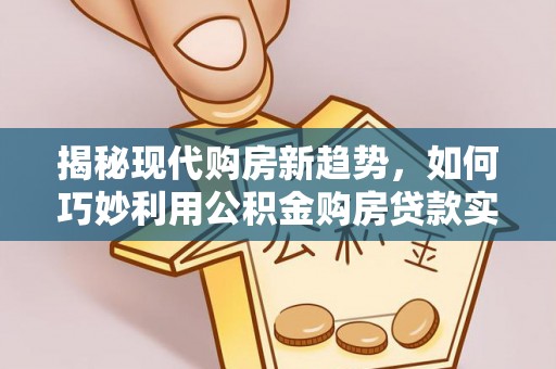 华亭揭秘现代购房新趋势，如何巧妙利用公积金购房贷款实现梦想家园