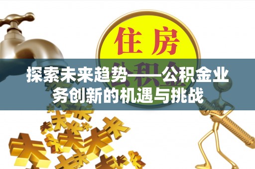 华亭探索未来趋势——公积金业务创新的机遇与挑战