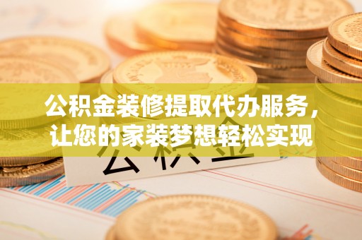 华亭公积金装修提取代办服务，让您的家装梦想轻松实现