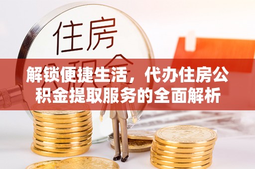 华亭解锁便捷生活，代办住房公积金提取服务的全面解析
