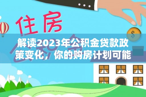 华亭解读2023年公积金贷款政策变化，你的购房计划可能因此受益