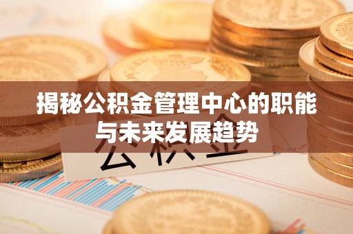 华亭揭秘公积金管理中心的职能与未来发展趋势
