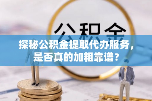 华亭探秘公积金提取代办服务，是否真的加粗靠谱？