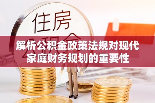 华亭解析公积金政策法规对现代家庭财务规划的重要性