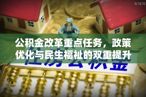 华亭公积金改革重点任务，政策优化与民生福祉的双重提升