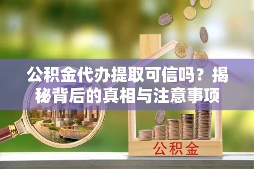 华亭公积金代办提取可信吗？揭秘背后的真相与注意事项