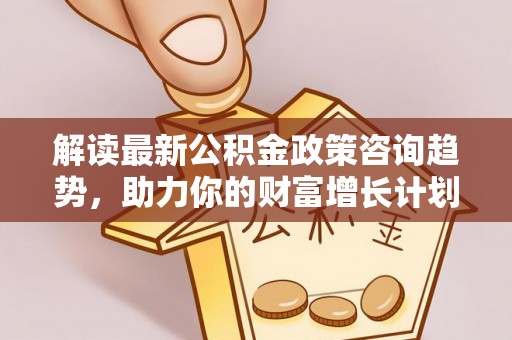 华亭解读最新公积金政策咨询趋势，助力你的财富增长计划