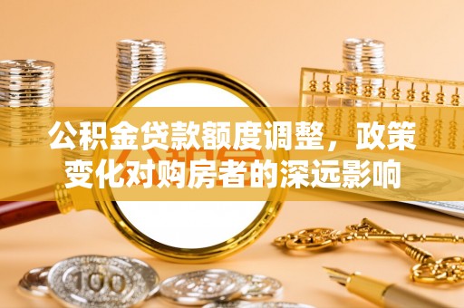 华亭公积金贷款额度调整，政策变化对购房者的深远影响