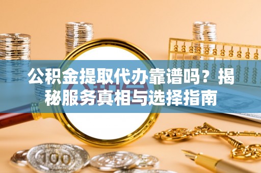 华亭公积金提取代办靠谱吗？揭秘服务真相与选择指南