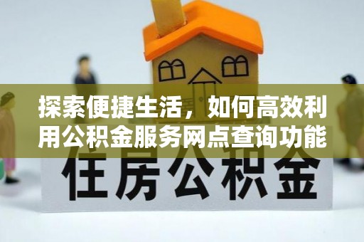 华亭探索便捷生活，如何高效利用公积金服务网点查询功能