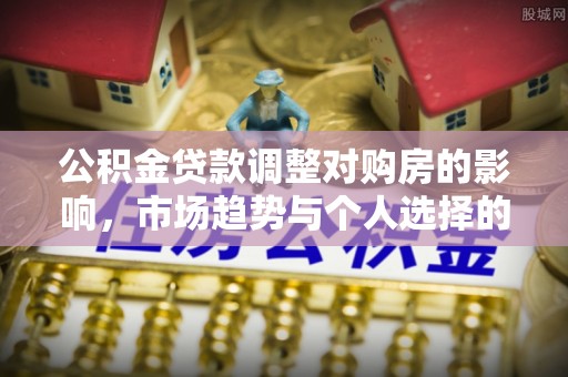 华亭公积金贷款调整对购房的影响，市场趋势与个人选择的深度解析