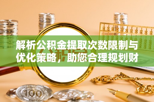 华亭解析公积金提取次数限制与优化策略，助您合理规划财务
