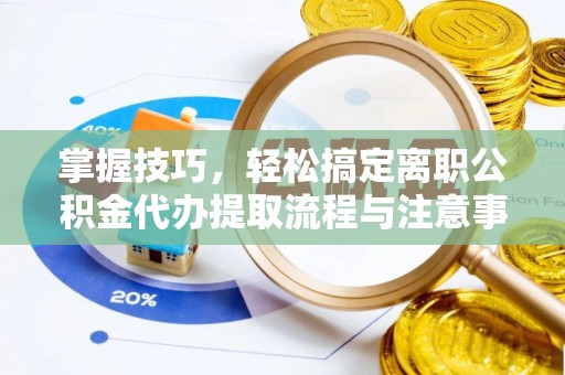 华亭掌握技巧，轻松搞定离职公积金代办提取流程与注意事项