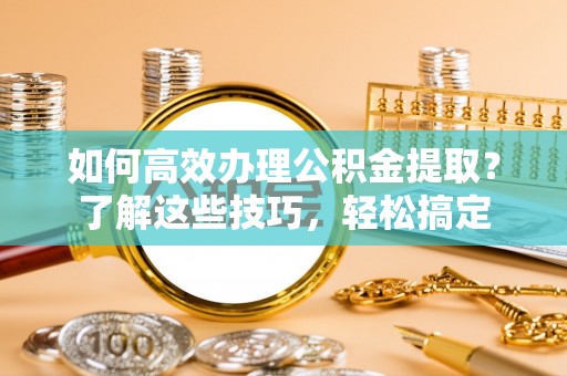 华亭如何高效办理公积金提取？了解这些技巧，轻松搞定