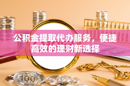 华亭公积金提取代办服务，便捷高效的理财新选择