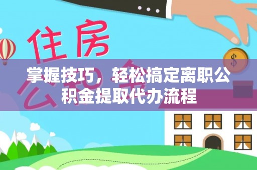 华亭掌握技巧，轻松搞定离职公积金提取代办流程