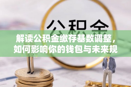 华亭解读公积金缴存基数调整，如何影响你的钱包与未来规划